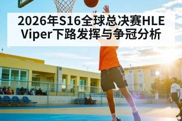 2026年S16全球总决赛HLE Viper下路发挥与争冠分析