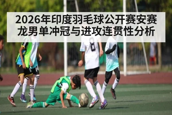 2026年印度羽毛球公开赛安赛龙男单冲冠与进攻连贯性分析